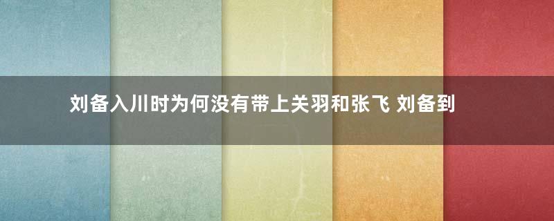 刘备入川时为何没有带上关羽和张飞 刘备到底是怎么想的